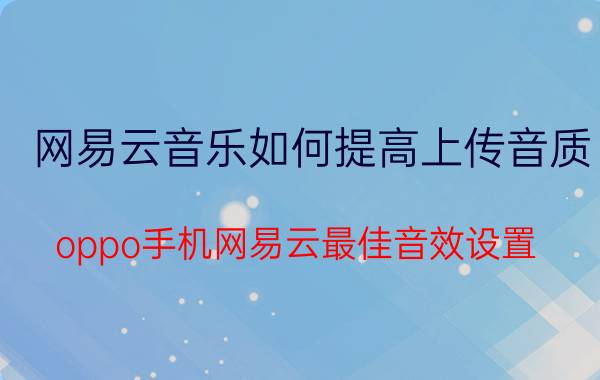 网易云音乐如何提高上传音质 oppo手机网易云最佳音效设置？